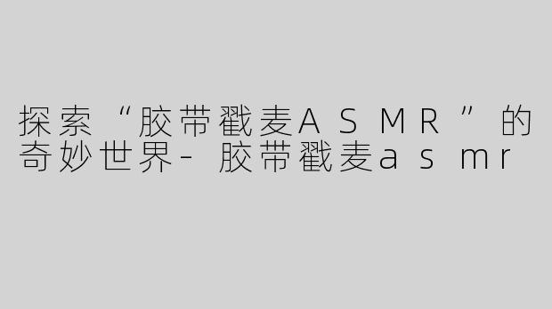 探索“胶带戳麦ASMR”的奇妙世界