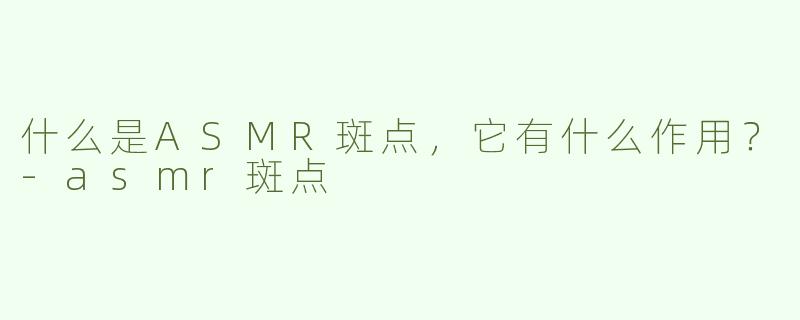 什么是ASMR斑点，它有什么作用？-asmr斑点