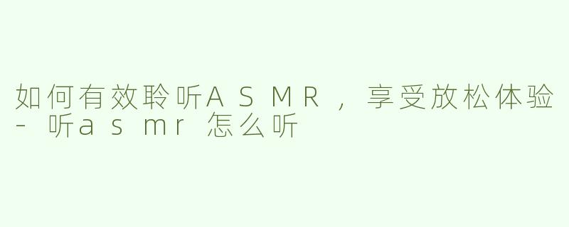 如何有效聆听ASMR，享受放松体验-听asmr怎么听