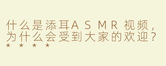 什么是添耳ASMR视频，为什么会受到大家的欢迎？****