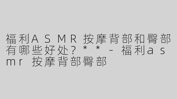 福利ASMR按摩背部和臀部有哪些好处？**
