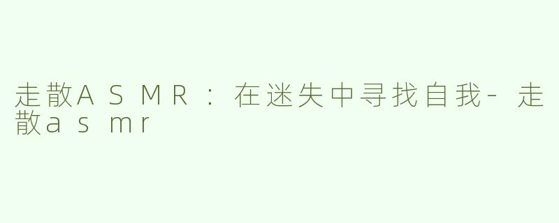 走散ASMR：在迷失中寻找自我-走散asmr