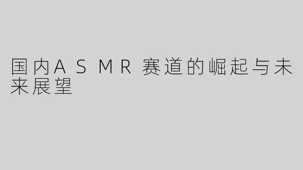 国内ASMR赛道的崛起与未来展望