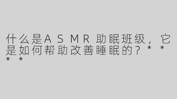什么是ASMR助眠班级，它是如何帮助改善睡眠的？****