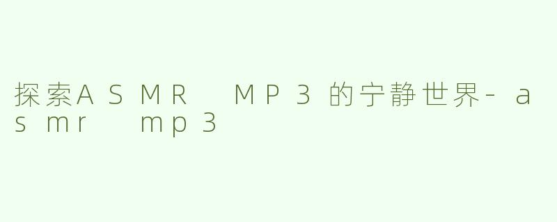 探索ASMR MP3的宁静世界-asmr mp3