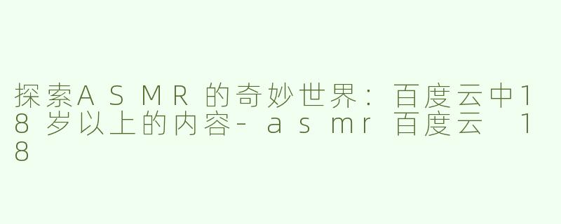 探索ASMR的奇妙世界：百度云中18岁以上的内容-asmr百度云 18