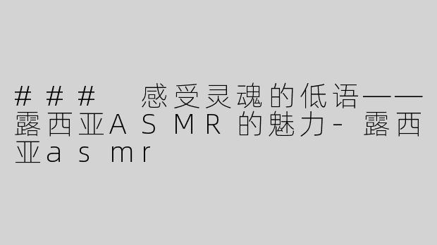### 感受灵魂的低语——露西亚ASMR的魅力
