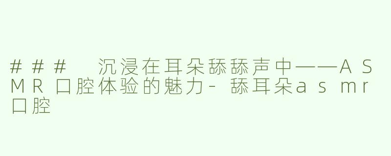 ### 沉浸在耳朵舔舔声中——ASMR口腔体验的魅力