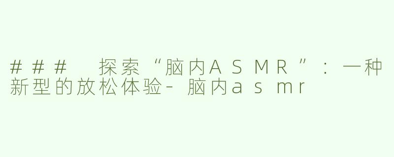 ### 探索“脑内ASMR”：一种新型的放松体验-脑内asmr