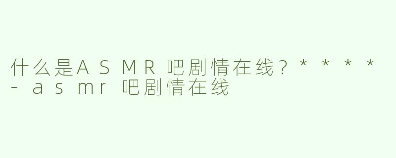 什么是ASMR吧剧情在线？****