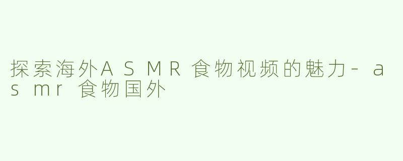 探索海外ASMR食物视频的魅力-asmr食物国外