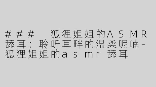 ### 狐狸姐姐的ASMR舔耳：聆听耳畔的温柔呢喃