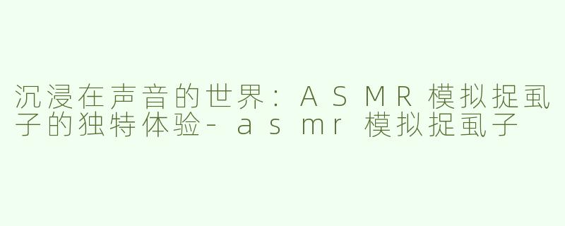沉浸在声音的世界：ASMR模拟捉虱子的独特体验-asmr模拟捉虱子