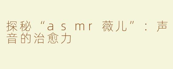 探秘“asmr薇儿”：声音的治愈力