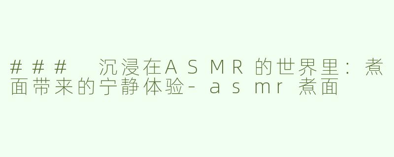 ### 沉浸在ASMR的世界里：煮面带来的宁静体验-asmr煮面