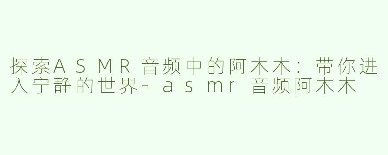 探索ASMR音频中的阿木木：带你进入宁静的世界