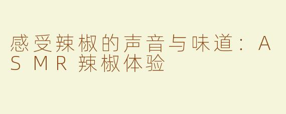 感受辣椒的声音与味道：ASMR辣椒体验