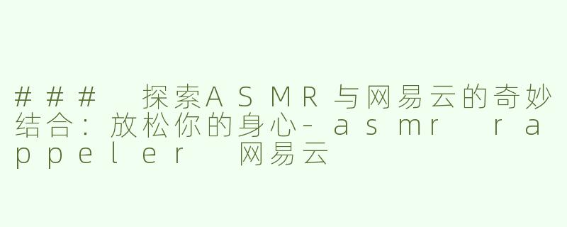 ### 探索ASMR与网易云的奇妙结合：放松你的身心-asmr rappeler 网易云