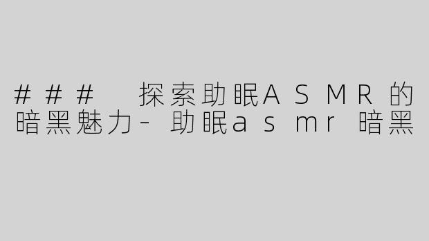 ### 探索助眠ASMR的暗黑魅力