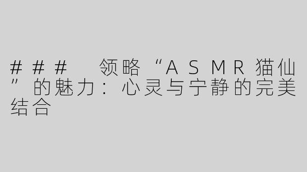 ### 领略“ASMR猫仙”的魅力：心灵与宁静的完美结合