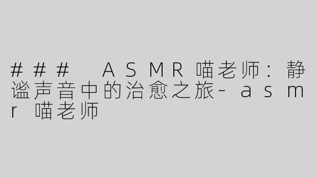 ### ASMR喵老师：静谧声音中的治愈之旅-asmr喵老师