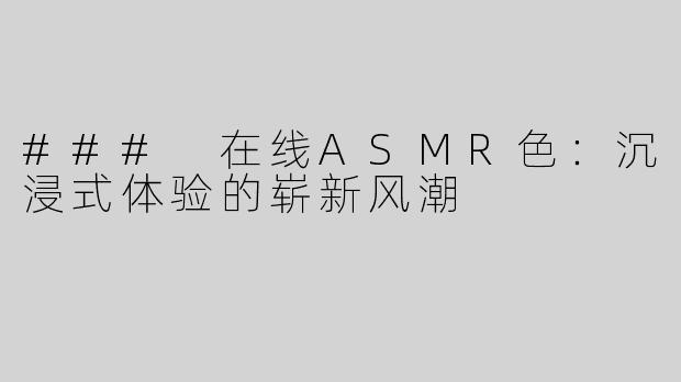 ### 在线ASMR色：沉浸式体验的崭新风潮