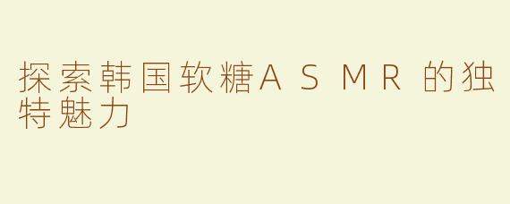 探索韩国软糖ASMR的独特魅力