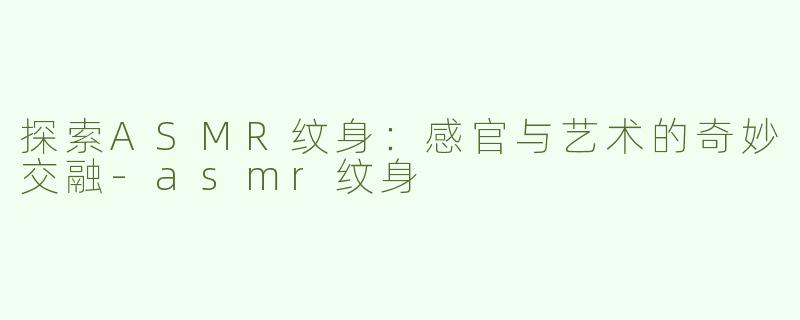 探索ASMR纹身：感官与艺术的奇妙交融