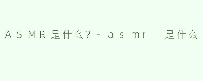 ASMR是什么？-asmr 是什么