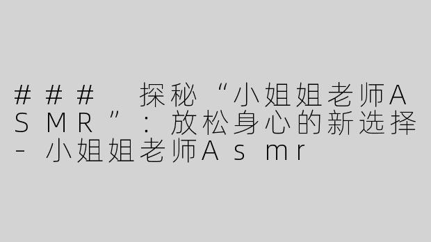 ### 探秘“小姐姐老师ASMR”：放松身心的新选择