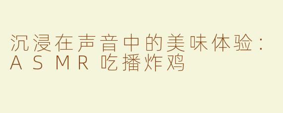 沉浸在声音中的美味体验：ASMR吃播炸鸡