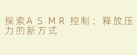 探索ASMR控制：释放压力的新方式