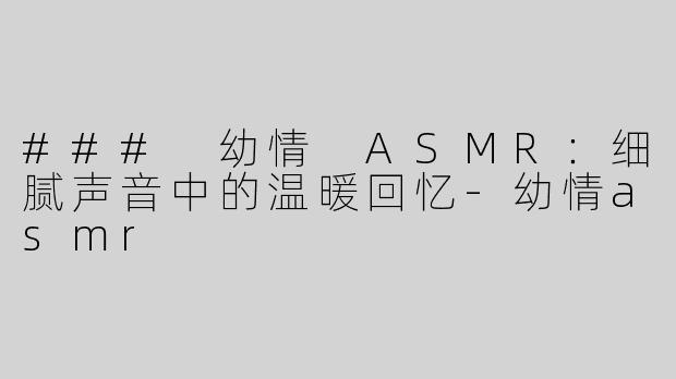 ### 幼情 ASMR：细腻声音中的温暖回忆