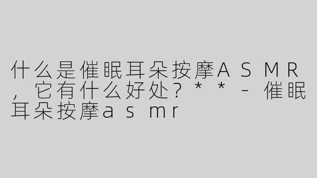 什么是催眠耳朵按摩ASMR，它有什么好处？**