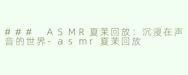 ### ASMR夏茉回放：沉浸在声音的世界-asmr夏茉回放