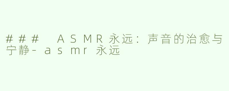 ### ASMR永远：声音的治愈与宁静-asmr永远