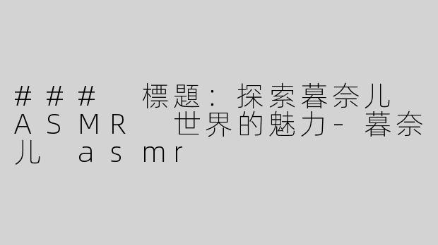 ### 標題：探索暮奈儿 ASMR 世界的魅力-暮奈儿 asmr
