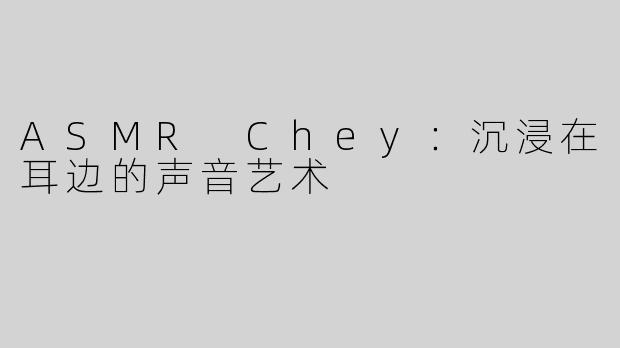 ASMR Chey：沉浸在耳边的声音艺术