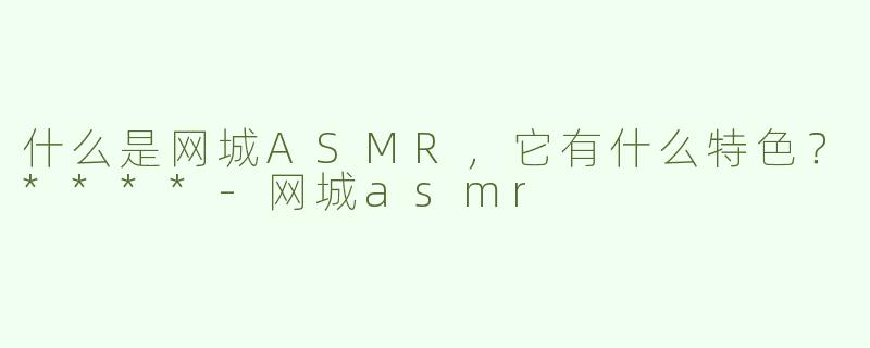什么是网城ASMR，它有什么特色？****