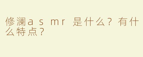 修澜asmr是什么？有什么特点？