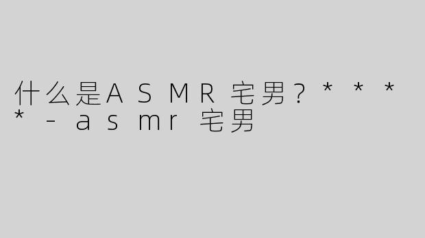 什么是ASMR宅男？****
