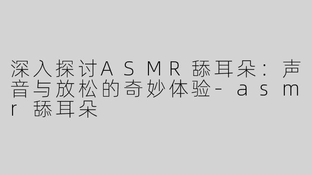 深入探讨ASMR舔耳朵：声音与放松的奇妙体验-asmr舔耳朵