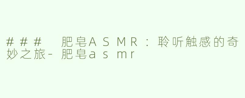 ### 肥皂ASMR：聆听触感的奇妙之旅-肥皂asmr