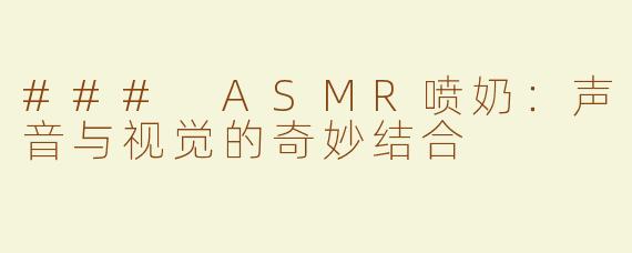 ### ASMR喷奶：声音与视觉的奇妙结合
