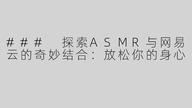 ### 探索ASMR与网易云的奇妙结合：放松你的身心