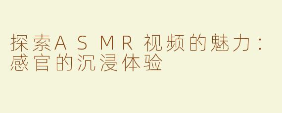 探索ASMR视频的魅力：感官的沉浸体验