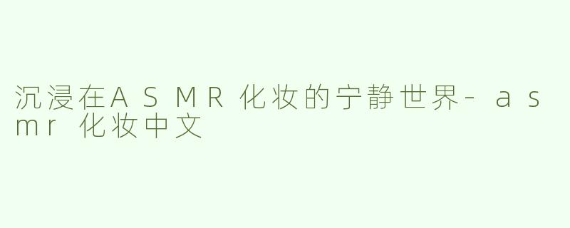 沉浸在ASMR化妆的宁静世界-asmr化妆中文