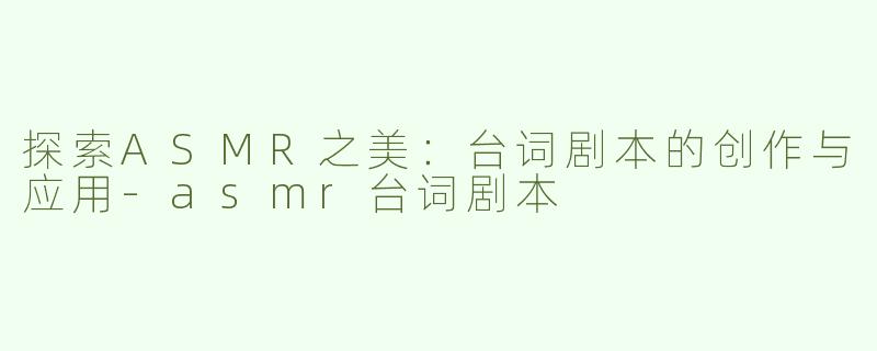 探索ASMR之美：台词剧本的创作与应用-asmr台词剧本