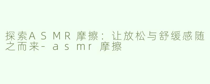 探索ASMR摩擦：让放松与舒缓感随之而来