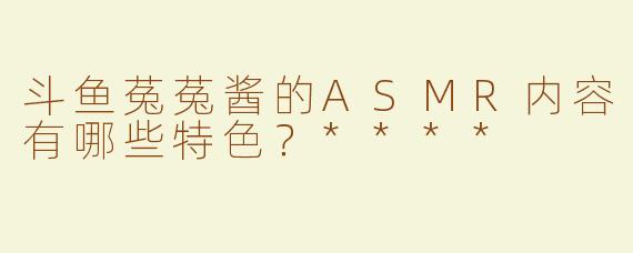 斗鱼菟菟酱的ASMR内容有哪些特色？****